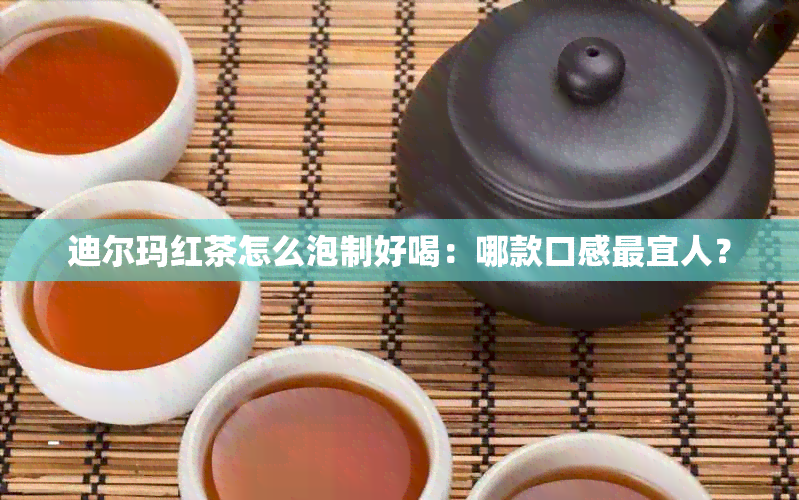 迪尔玛红茶怎么泡制好喝：哪款口感最宜人？