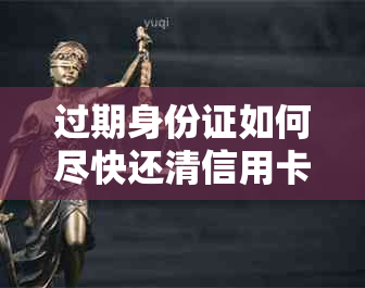 过期身份证如何尽快还清信用卡欠款？相关法律分析与办理指南