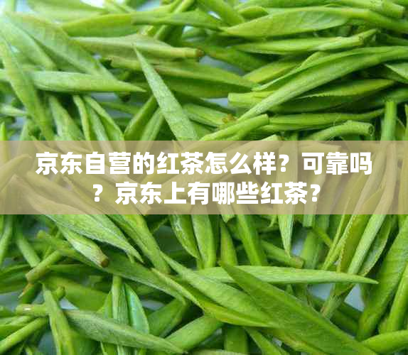 京东自营的红茶怎么样？可靠吗？京东上有哪些红茶？