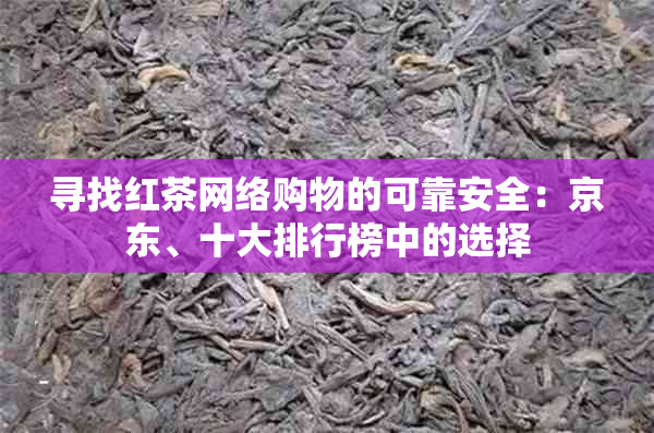 寻找红茶网络购物的可靠安全：京东、十大排行榜中的选择