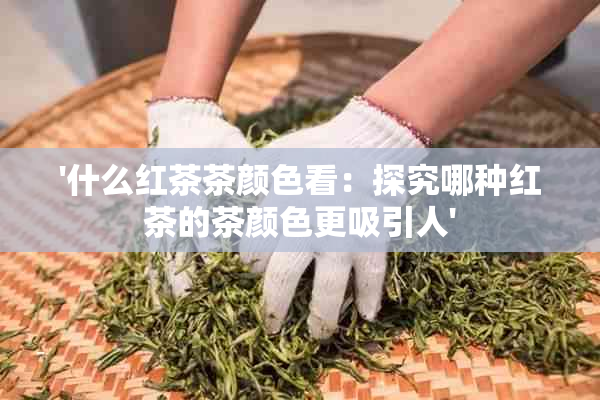 '什么红茶茶颜色看：探究哪种红茶的茶颜色更吸引人'