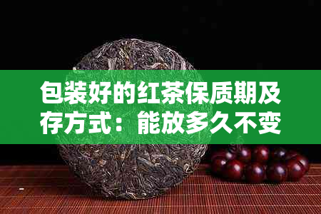 包装好的红茶保质期及存方式：能放多久不变质？可以放冰箱吗？会过期吗？