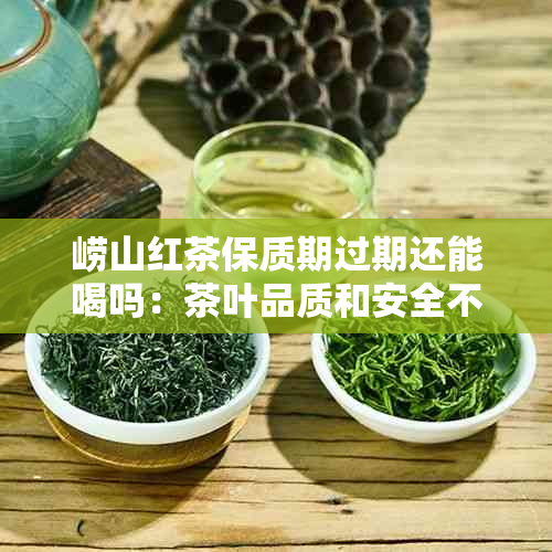 崂山红茶保质期过期还能喝吗：茶叶品质和安全不受影响，但口感可能有所下降