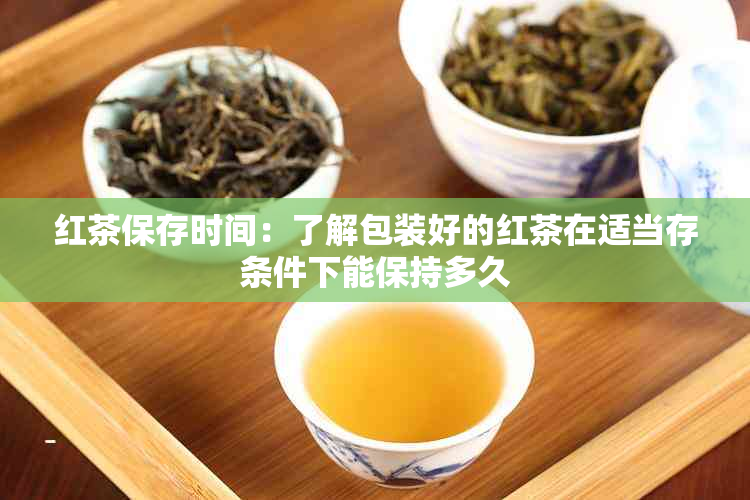 红茶保存时间：了解包装好的红茶在适当存条件下能保持多久