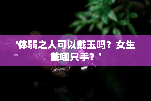 '体弱之人可以戴玉吗？女生戴哪只手？'