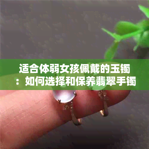 适合体弱女孩佩戴的玉镯：如何选择和保养翡翠手镯，提升体质与美感并重