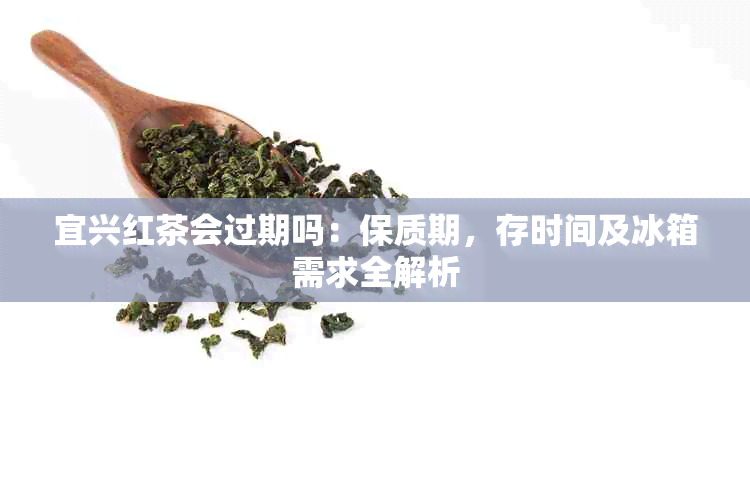 宜兴红茶会过期吗：保质期，存时间及冰箱需求全解析