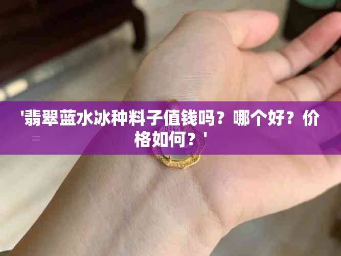 '翡翠蓝水冰种料子值钱吗？哪个好？价格如何？'