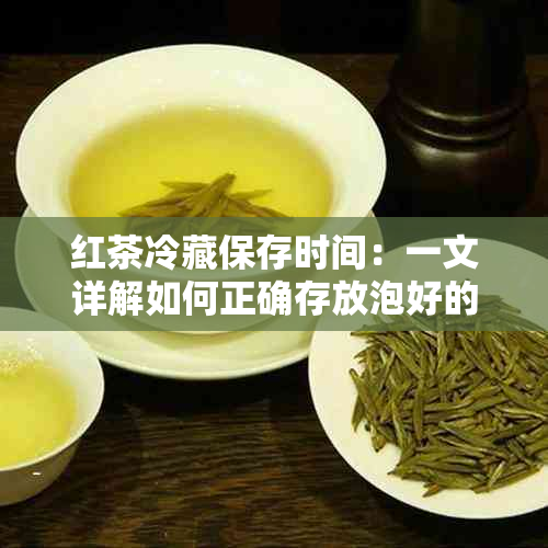 红茶冷藏保存时间：一文详解如何正确存放泡好的红茶以长其保质期