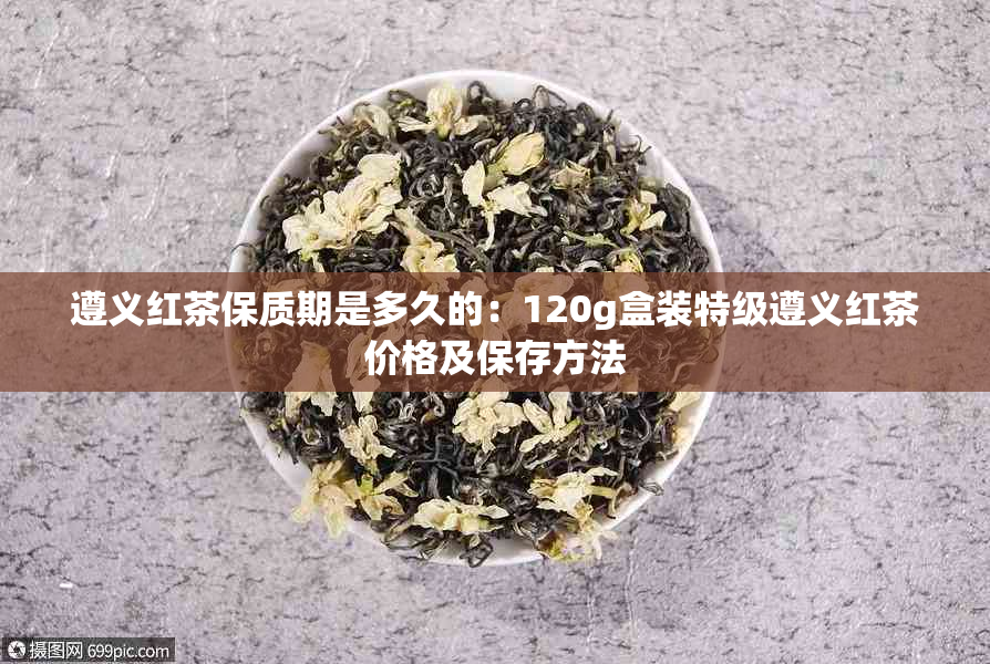 遵义红茶保质期是多久的：120g盒装特级遵义红茶价格及保存方法