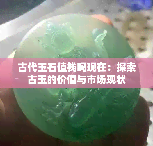 古代玉石值钱吗现在：探索古玉的价值与市场现状