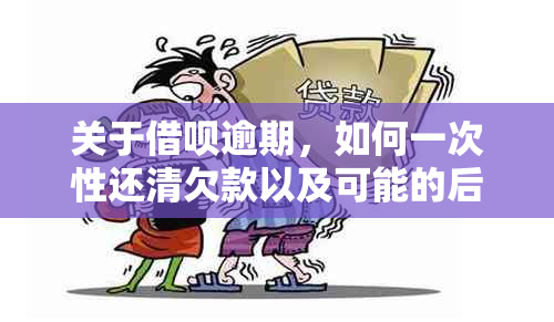 关于借呗逾期，如何一次性还清欠款以及可能的后果解答