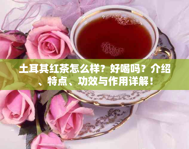 土耳其红茶怎么样？好喝吗？介绍、特点、功效与作用详解！