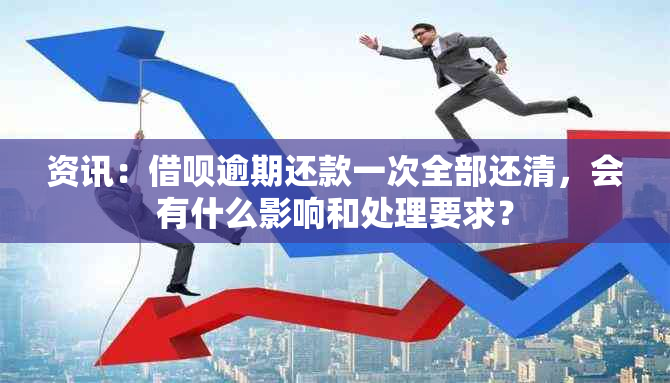 资讯：借呗逾期还款一次全部还清，会有什么影响和处理要求？