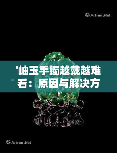 '岫玉手镯越戴越难看：原因与解决方法'