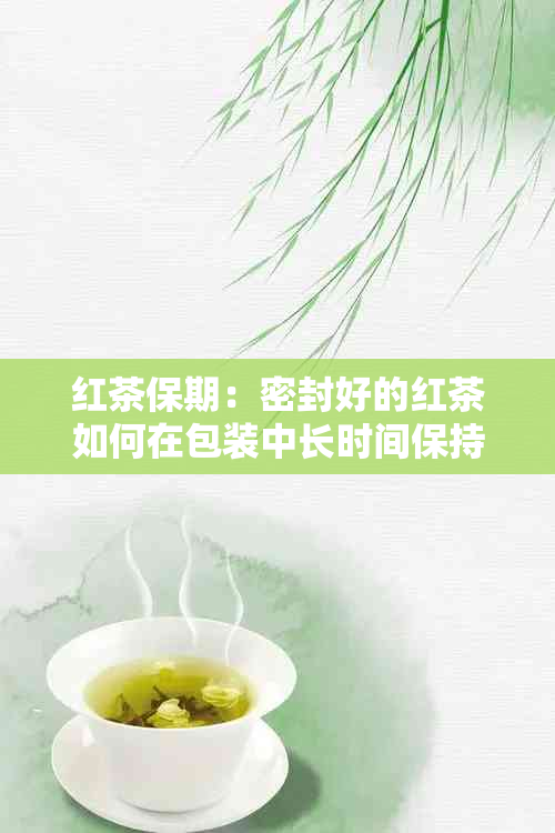 红茶保期：密封好的红茶如何在包装中长时间保持新