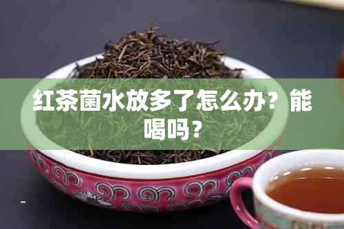 红茶菌水放多了怎么办？能喝吗？