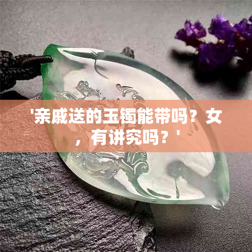 '亲戚送的玉镯能带吗？女，有讲究吗？'