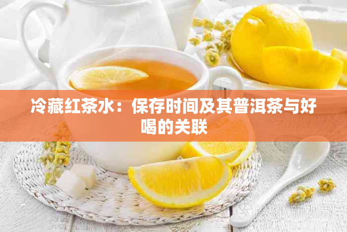 冷藏红茶水：保存时间及其普洱茶与好喝的关联