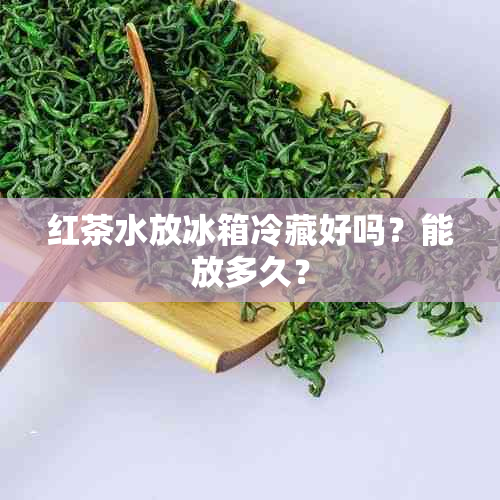 红茶水放冰箱冷藏好吗？能放多久？