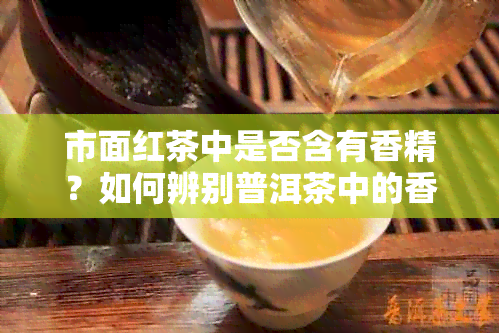 市面红茶中是否含有香精？如何辨别普洱茶中的香精添加剂？