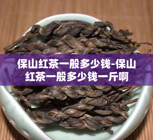 保山红茶一般多少钱-保山红茶一般多少钱一斤啊