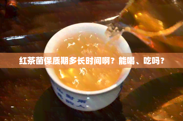 红茶菌保质期多长时间啊？能喝、吃吗？