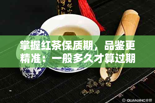 掌握红茶保质期，品鉴更精准：一般多久才算过期？