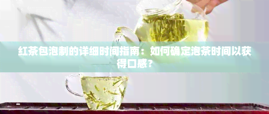 红茶包泡制的详细时间指南：如何确定泡茶时间以获得口感？