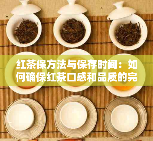 红茶保方法与保存时间：如何确保红茶口感和品质的完美体验？