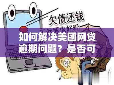 如何解决美团网贷逾期问题？是否可以协商还款？了解更多解决方案和建议