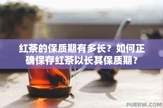 红茶的保质期有多长？如何正确保存红茶以长其保质期？