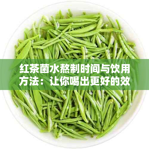 红茶菌水熬制时间与饮用方法：让你喝出更好的效果