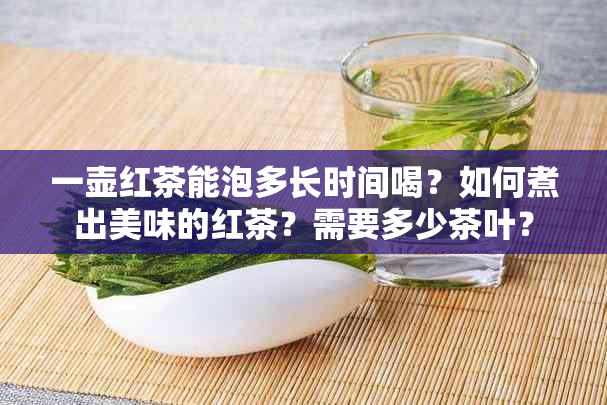 一壶红茶能泡多长时间喝？如何煮出美味的红茶？需要多少茶叶？