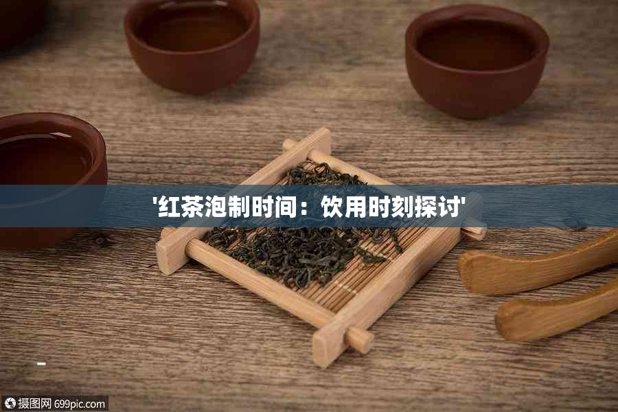 '红茶泡制时间：饮用时刻探讨'