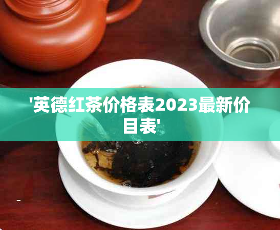 '英德红茶价格表2023最新价目表'