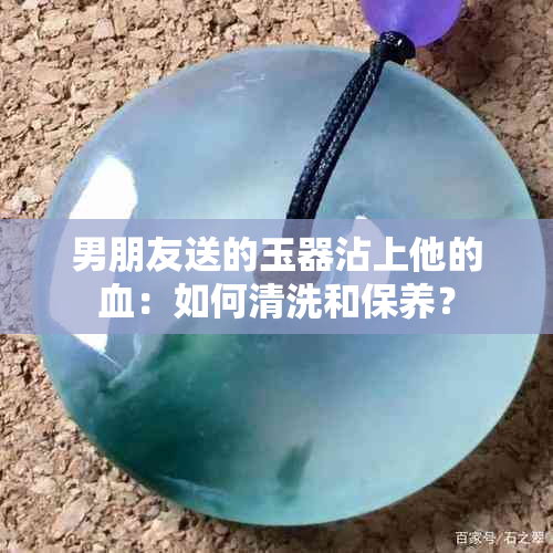 男朋友送的玉器沾上他的血：如何清洗和保养？