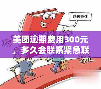 美团逾期费用300元，多久会联系紧急联系人？了解详细处理时间和方式