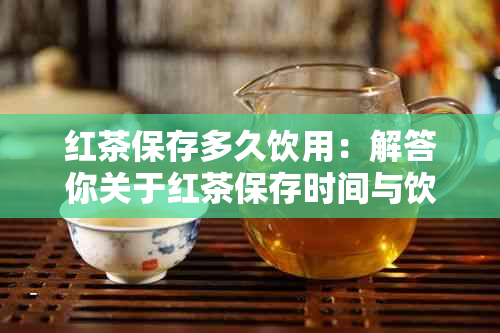 红茶保存多久饮用：解答你关于红茶保存时间与饮用效果的疑问