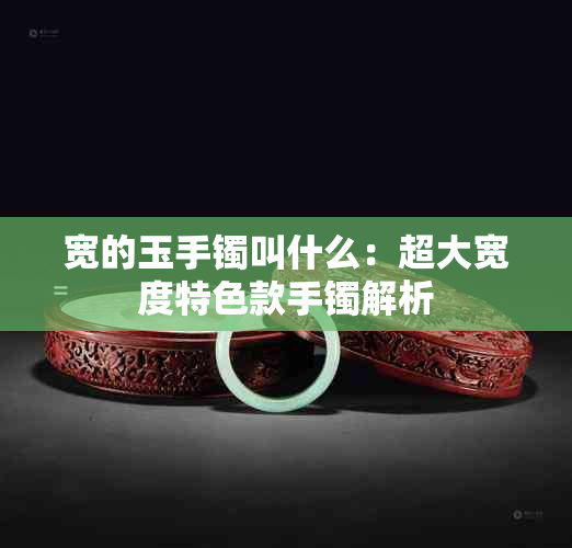 宽的玉手镯叫什么：超大宽度特色款手镯解析