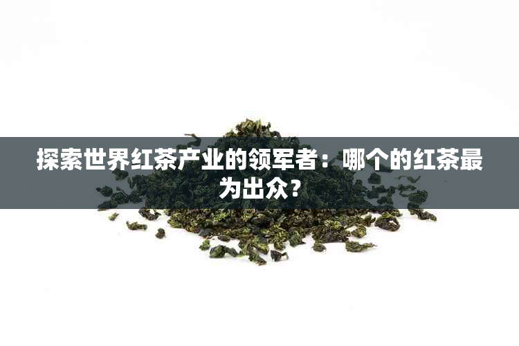 探索世界红茶产业的领军者：哪个的红茶最为出众？