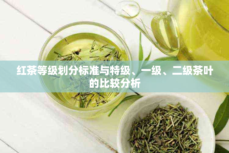 红茶等级划分标准与特级、一级、二级茶叶的比较分析