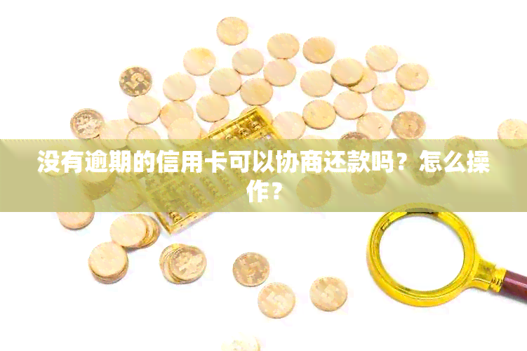 没有逾期的信用卡可以协商还款吗？怎么操作？