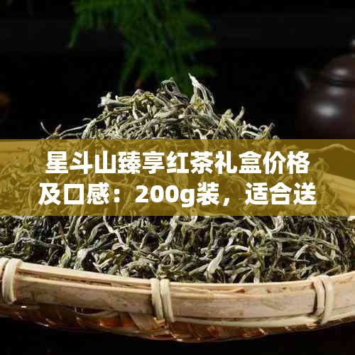 星斗山臻享红茶礼盒价格及口感：200g装，适合送人吗？