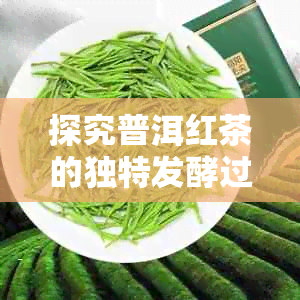 探究普洱红茶的独特发酵过程：从绿茶到红茶的转变