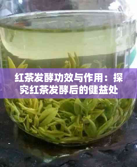 红茶发酵功效与作用：探究红茶发酵后的健益处