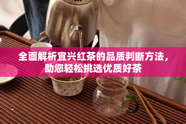 全面解析宜兴红茶的品质判断方法，助您轻松挑选优质好茶