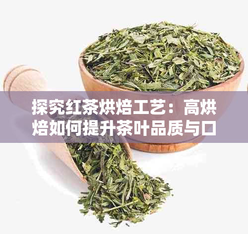 探究红茶烘焙工艺：高烘焙如何提升茶叶品质与口感