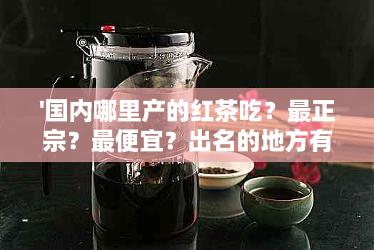 '国内哪里产的红茶吃？最正宗？更便宜？出名的地方有哪些？'