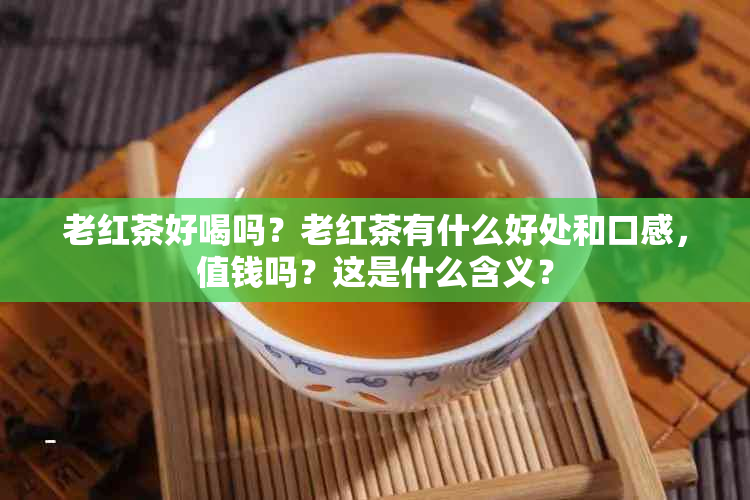 老红茶好喝吗？老红茶有什么好处和口感，值钱吗？这是什么含义？